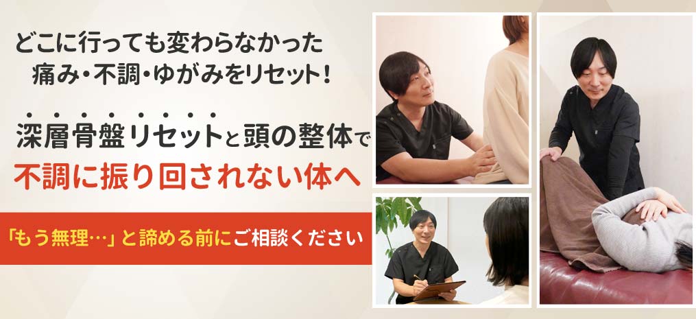 どこに行ってもダメだった痛み・不調が劇的改善！深層骨盤リセットと頭の整体で、不調に振り回されない体へ。「もう無理…」と諦める前にご相談ください